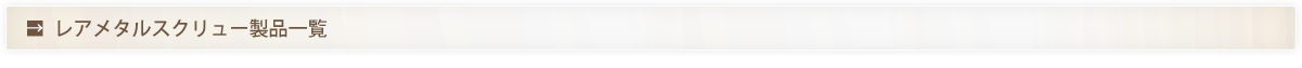 レアメタルスクリュー製品一覧